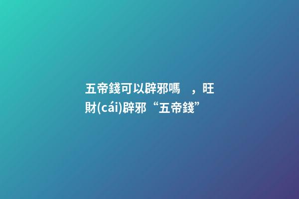 五帝錢可以辟邪嗎，旺財(cái)辟邪“五帝錢”-第1張-觀點(diǎn)-玄機(jī)派
